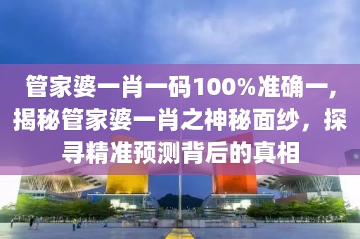管家婆一肖一码100%准确一,揭秘管家婆一肖之神秘面纱，探寻精准预测背后的真相