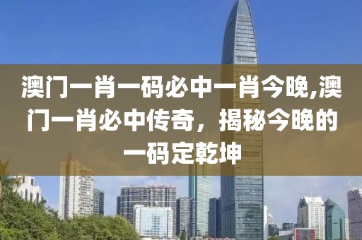 澳门一肖一码必中一肖今晚,澳门一肖必中传奇，揭秘今晚的一码定乾坤