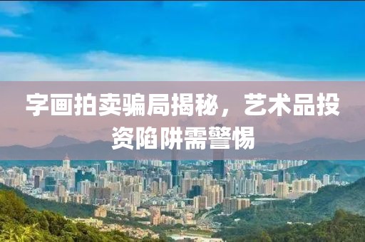 字画拍卖骗局揭秘，艺术品投资陷阱需警惕