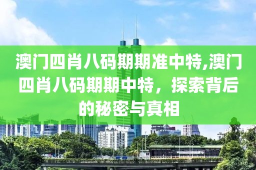 澳门四肖八码期期准中特,澳门四肖八码期期中特，探索背后的秘密与真相