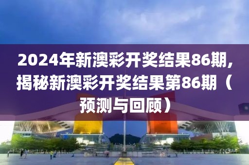 2024年新澳彩开奖结果86期,揭秘新澳彩开奖结果第86期（预测与回顾）