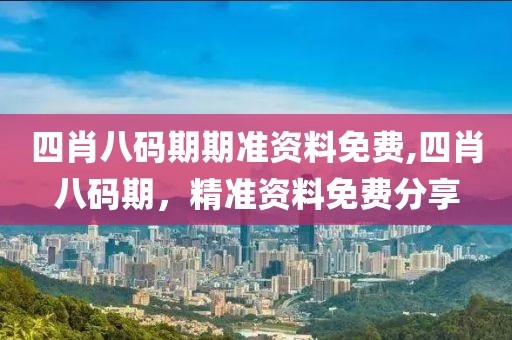 四肖八码期期准资料免费,四肖八码期，精准资料免费分享