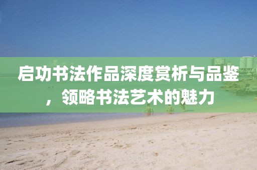 启功书法作品深度赏析与品鉴，领略书法艺术的魅力