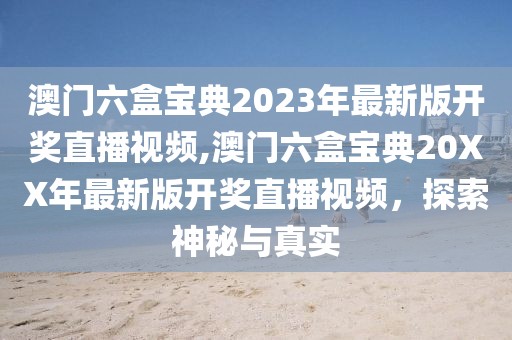 澳门六盒宝典2023年最新版开奖直播视频,澳门六盒宝典20XX年最新版开奖直播视频，探索神秘与真实
