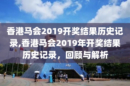 香港马会2019开奖结果历史记录,香港马会2019年开奖结果历史记录，回顾与解析