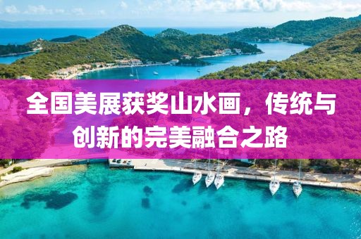全国美展获奖山水画，传统与创新的完美融合之路