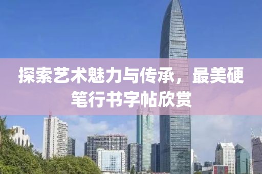 探索艺术魅力与传承，最美硬笔行书字帖欣赏