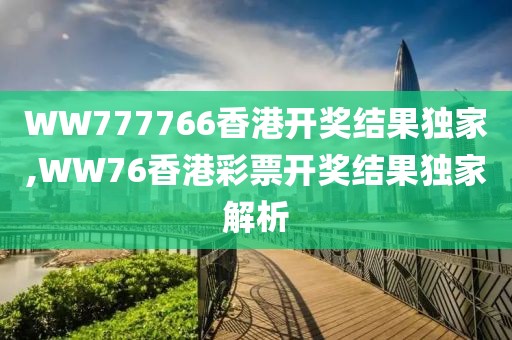 WW777766香港开奖结果独家,WW76香港彩票开奖结果独家解析