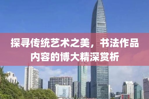 探寻传统艺术之美，书法作品内容的博大精深赏析