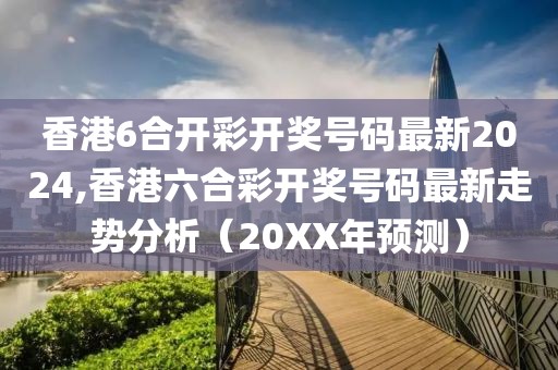 香港6合开彩开奖号码最新2024,香港六合彩开奖号码最新走势分析（20XX年预测）