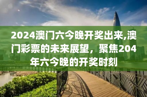 2024澳门六今晚开奖出来,澳门彩票的未来展望，聚焦204年六今晚的开奖时刻