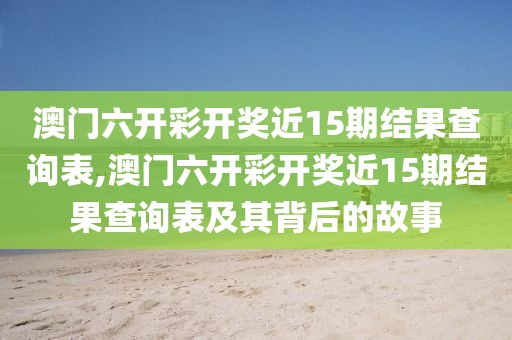 澳门六开彩开奖近15期结果查询表,澳门六开彩开奖近15期结果查询表及其背后的故事
