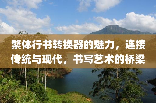 繁体行书转换器的魅力，连接传统与现代，书写艺术的桥梁