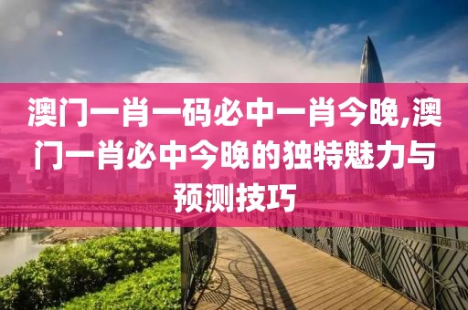 澳门一肖一码必中一肖今晚,澳门一肖必中今晚的独特魅力与预测技巧
