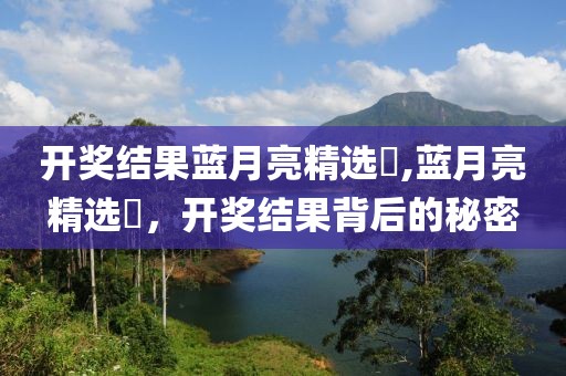 开奖结果蓝月亮精选枓,蓝月亮精选枓，开奖结果背后的秘密