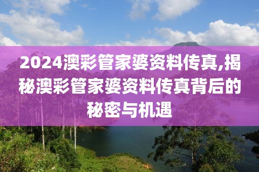 2024澳彩管家婆资料传真,揭秘澳彩管家婆资料传真背后的秘密与机遇