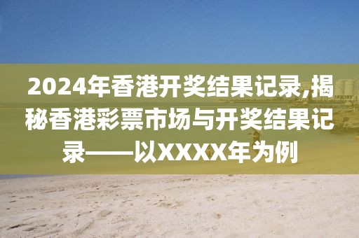 2024年香港开奖结果记录,揭秘香港彩票市场与开奖结果记录——以XXXX年为例
