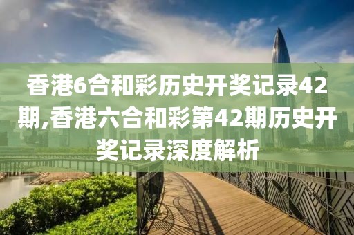香港6合和彩历史开奖记录42期,香港六合和彩第42期历史开奖记录深度解析