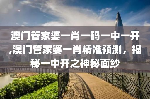 澳门管家婆一肖一码一中一开,澳门管家婆一肖精准预测，揭秘一中开之神秘面纱