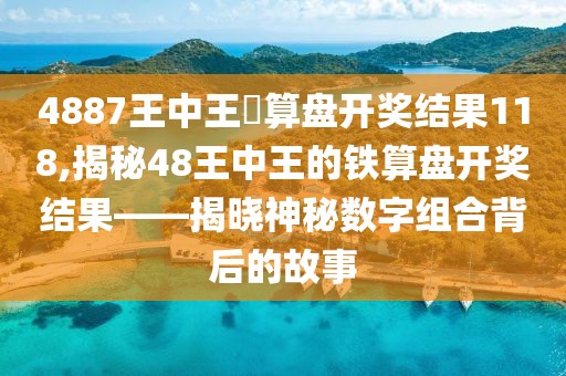 4887王中王鉄算盘开奖结果118,揭秘48王中王的铁算盘开奖结果——揭晓神秘数字组合背后的故事