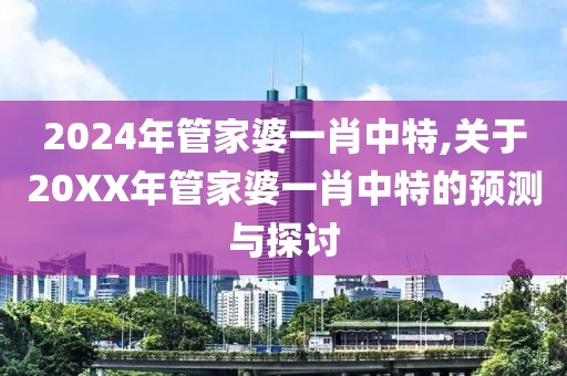 2024年管家婆一肖中特,关于20XX年管家婆一肖中特的预测与探讨