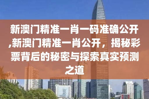 新澳门精准一肖一码准确公开,新澳门精准一肖公开，揭秘彩票背后的秘密与探索真实预测之道