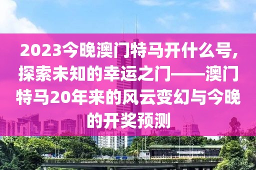 2023今晚澳门特马开什么号,探索未知的幸运之门——澳门特马20年来的风云变幻与今晚的开奖预测