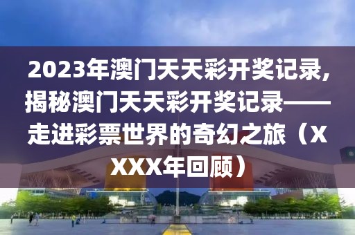 2023年澳门天天彩开奖记录,揭秘澳门天天彩开奖记录——走进彩票世界的奇幻之旅（XXXX年回顾）