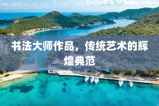 书法大师作品，传统艺术的辉煌典范