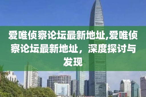 爱唯侦察论坛最新地址,爱唯侦察论坛最新地址，深度探讨与发现