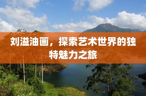 刘溢油画，探索艺术世界的独特魅力之旅