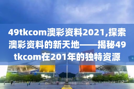 49tkcom澳彩资料2021,探索澳彩资料的新天地——揭秘49tkcom在201年的独特资源