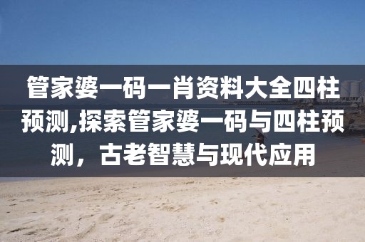 管家婆一码一肖资料大全四柱预测,探索管家婆一码与四柱预测，古老智慧与现代应用