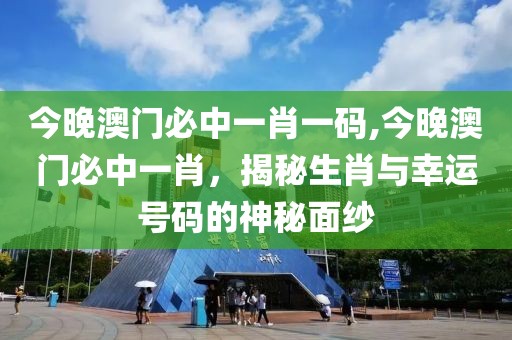 今晚澳门必中一肖一码,今晚澳门必中一肖，揭秘生肖与幸运号码的神秘面纱