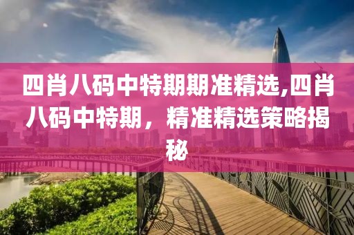 四肖八码中特期期准精选,四肖八码中特期，精准精选策略揭秘