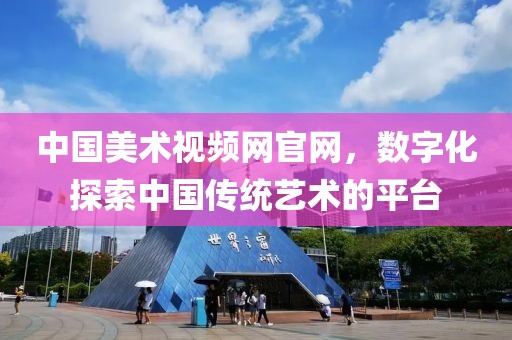 中国美术视频网官网，数字化探索中国传统艺术的平台