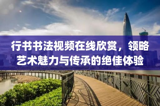 行书书法视频在线欣赏，领略艺术魅力与传承的绝佳体验