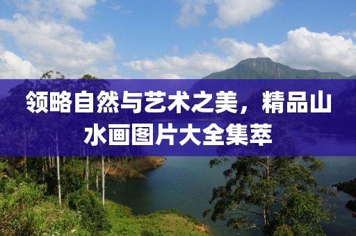 领略自然与艺术之美，精品山水画图片大全集萃