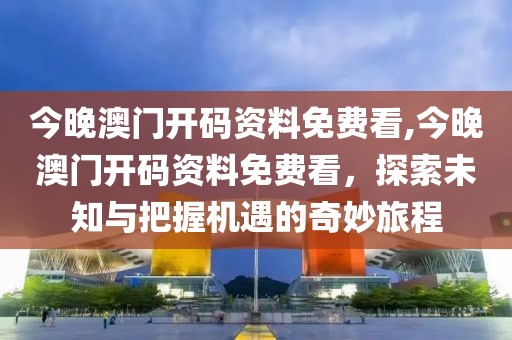 今晚澳门开码资料免费看,今晚澳门开码资料免费看，探索未知与把握机遇的奇妙旅程