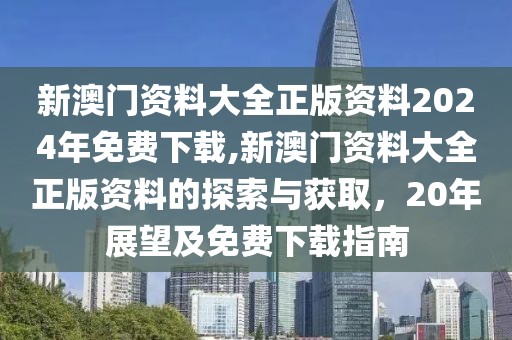 新澳门资料大全正版资料2024年免费下载,新澳门资料大全正版资料的探索与获取，20年展望及免费下载指南