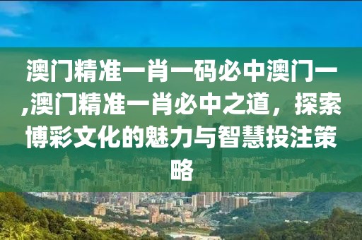 澳门精准一肖一码必中澳门一,澳门精准一肖必中之道，探索博彩文化的魅力与智慧投注策略