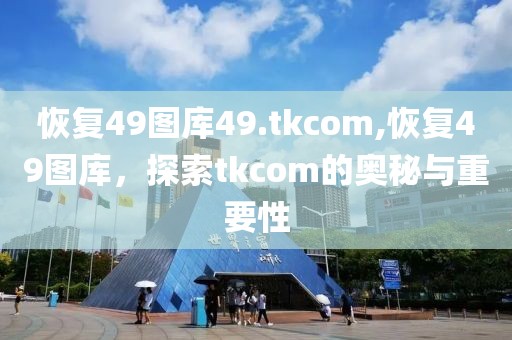 恢复49图库49.tkcom,恢复49图库，探索tkcom的奥秘与重要性
