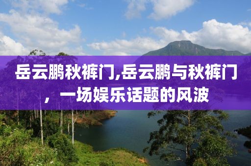 岳云鹏秋裤门,岳云鹏与秋裤门，一场娱乐话题的风波