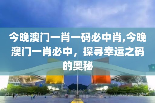 今晚澳门一肖一码必中肖,今晚澳门一肖必中，探寻幸运之码的奥秘