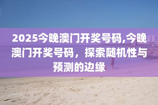 2025今晚澳门开奖号码,今晚澳门开奖号码，探索随机性与预测的边缘
