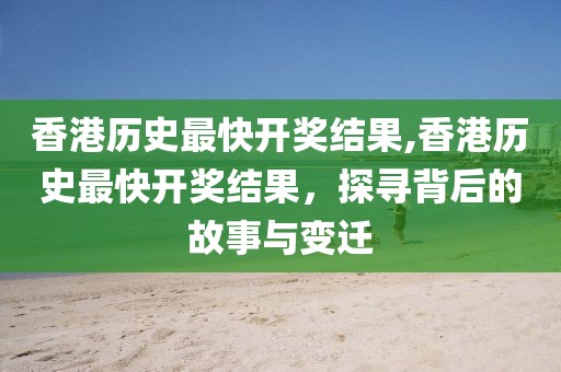 香港历史最快开奖结果,香港历史最快开奖结果，探寻背后的故事与变迁