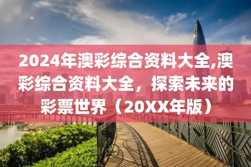 2024年澳彩综合资料大全,澳彩综合资料大全，探索未来的彩票世界（20XX年版）