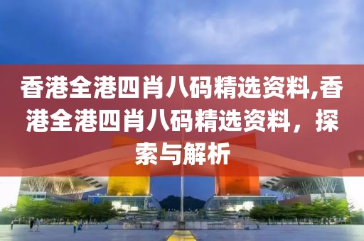 香港全港四肖八码精选资料,香港全港四肖八码精选资料，探索与解析