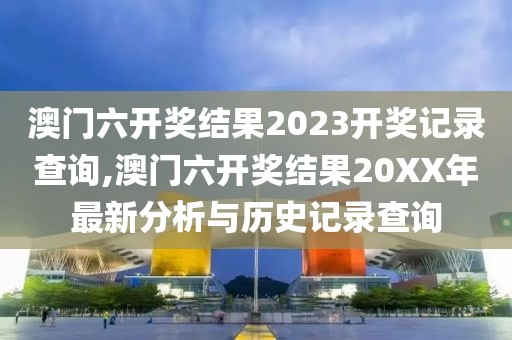 澳门六开奖结果2023开奖记录查询,澳门六开奖结果20XX年最新分析与历史记录查询