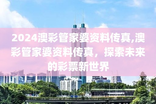 2024澳彩管家婆资料传真,澳彩管家婆资料传真，探索未来的彩票新世界